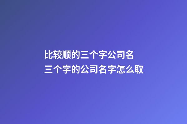 比较顺的三个字公司名 三个字的公司名字怎么取-第1张-公司起名-玄机派